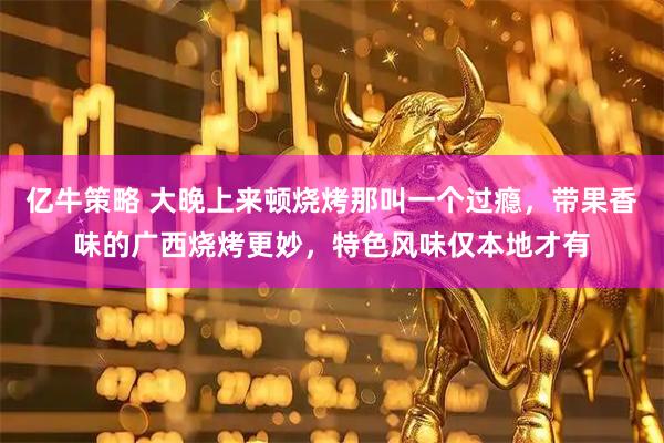 亿牛策略 大晚上来顿烧烤那叫一个过瘾，带果香味的广西烧烤更妙，特色风味仅本地才有
