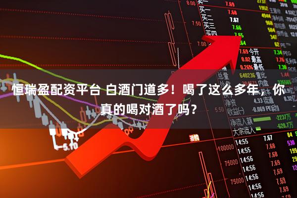 恒瑞盈配资平台 白酒门道多！喝了这么多年，你真的喝对酒了吗？