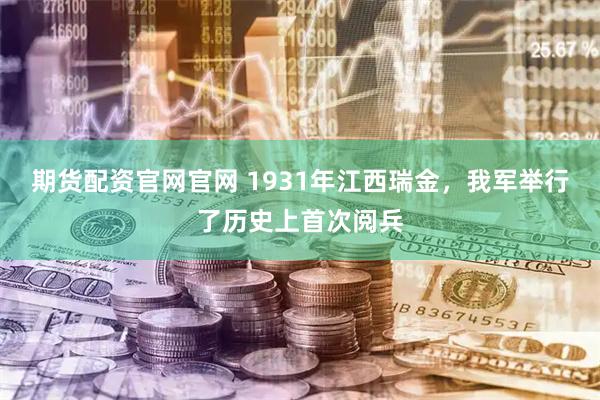 期货配资官网官网 1931年江西瑞金，我军举行了历史上首次阅兵