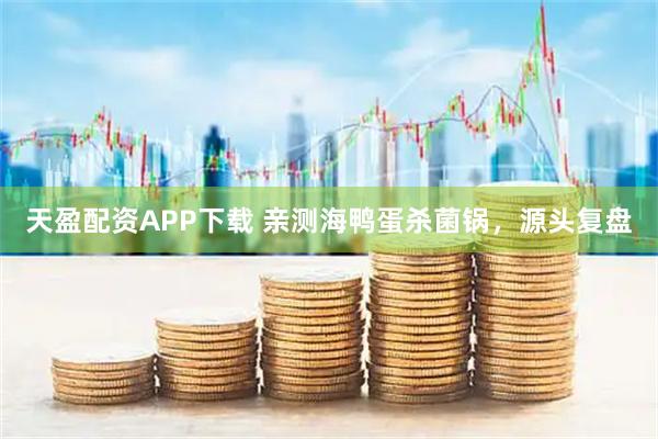 天盈配资APP下载 亲测海鸭蛋杀菌锅，源头复盘