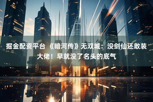 掘金配资平台 《暗河传》无双城：没剑仙还敢装大佬！早就没了名头的底气