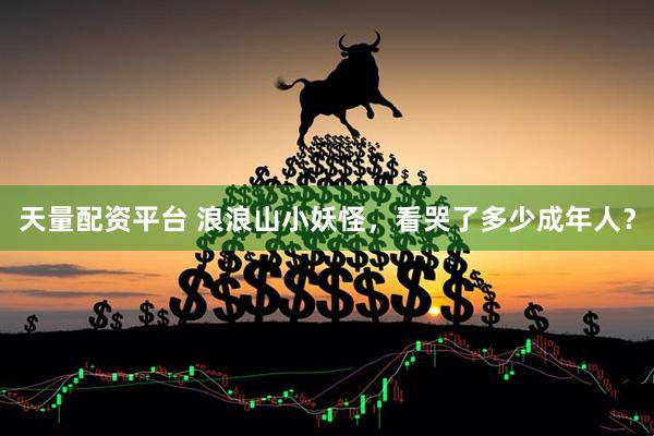 天量配资平台 浪浪山小妖怪，看哭了多少成年人？