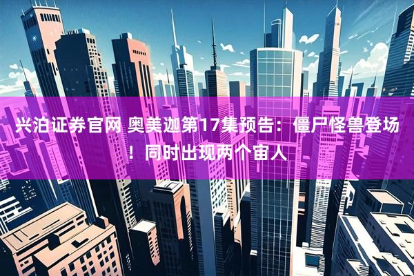兴泊证券官网 奥美迦第17集预告：僵尸怪兽登场！同时出现两个宙人