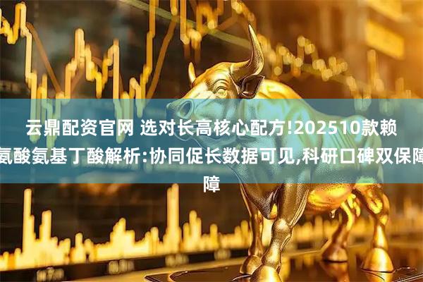 云鼎配资官网 选对长高核心配方!202510款赖氨酸氨基丁酸解析:协同促长数据可见,科研口碑双保障