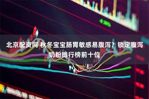 北京配资网 秋冬宝宝肠胃敏感易腹泻？锁定腹泻奶粉排行榜前十位