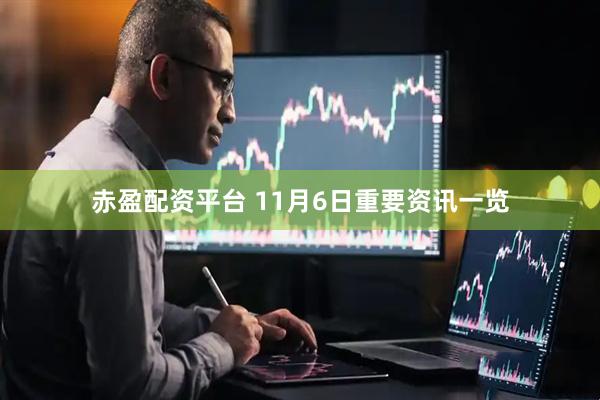 赤盈配资平台 11月6日重要资讯一览