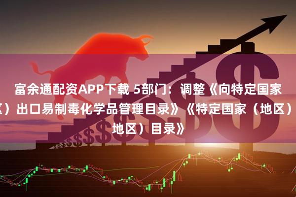 富余通配资APP下载 5部门：调整《向特定国家（地区）出口易制毒化学品管理目录》《特定国家（地区）目录》
