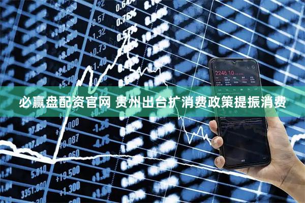 必赢盘配资官网 贵州出台扩消费政策提振消费