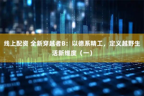 线上配资 全新穿越者B：以德系精工，定义越野生活新维度（一）