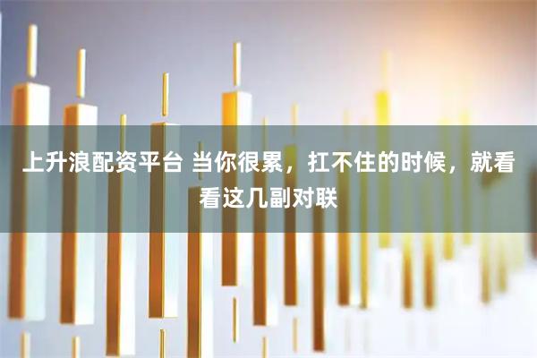 上升浪配资平台 当你很累，扛不住的时候，就看看这几副对联