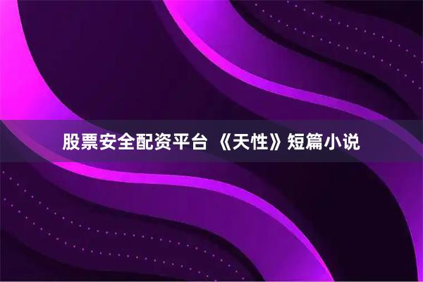 股票安全配资平台 《天性》短篇小说