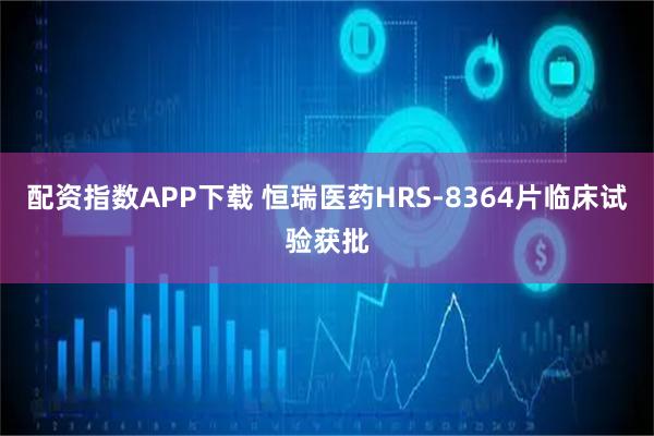配资指数APP下载 恒瑞医药HRS-8364片临床试验获批