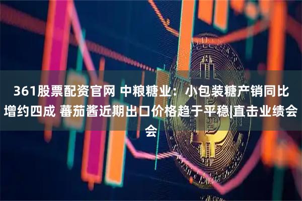 361股票配资官网 中粮糖业：小包装糖产销同比增约四成 蕃茄酱近期出口价格趋于平稳|直击业绩会