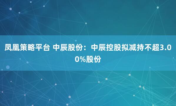 凤凰策略平台 中辰股份：中辰控股拟减持不超3.00%股份