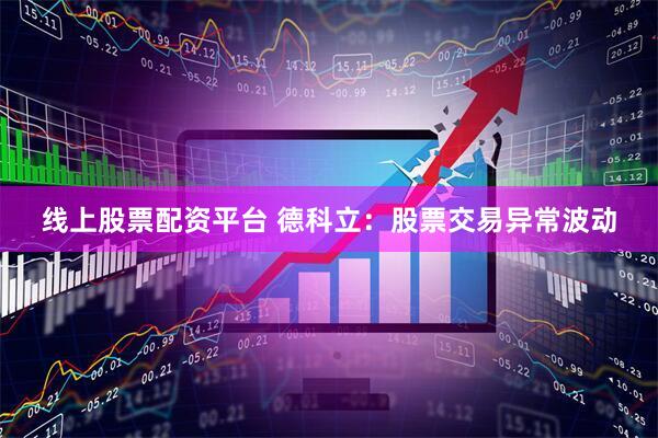 线上股票配资平台 德科立：股票交易异常波动