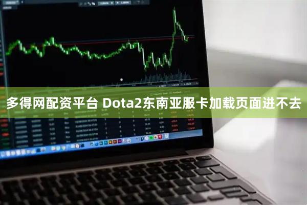 多得网配资平台 Dota2东南亚服卡加载页面进不去
