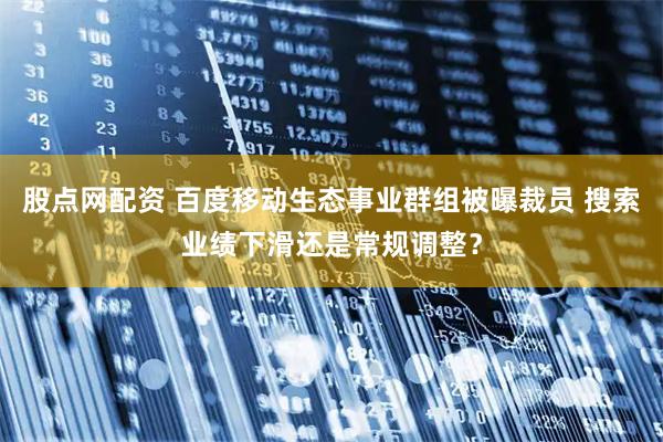 股点网配资 百度移动生态事业群组被曝裁员 搜索业绩下滑还是常规调整？