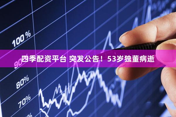 四季配资平台 突发公告！53岁独董病逝