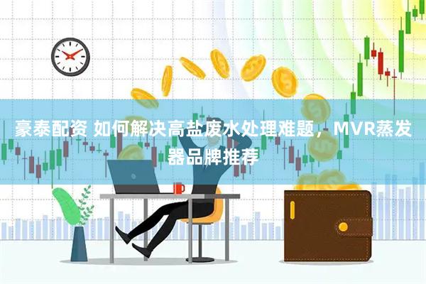 豪泰配资 如何解决高盐废水处理难题，MVR蒸发器品牌推荐
