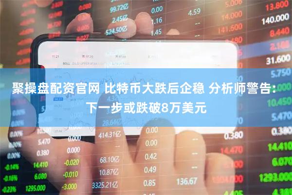 聚操盘配资官网 比特币大跌后企稳 分析师警告: 下一步或跌破8万美元