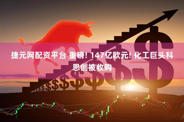 捷元网配资平台 重磅! 147亿欧元! 化工巨头科思创被收购