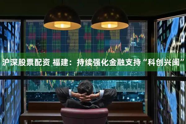 沪深股票配资 福建：持续强化金融支持“科创兴闽”