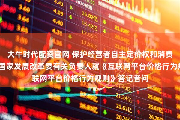 大牛时代配资官网 保护经营者自主定价权和消费者合法权益——国家发展改革委有关负责人就《互联网平台价格行为规则》答记者问