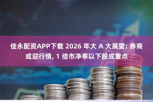 佳永配资APP下载 2026 年大 A 大展望: 券商或迎行情, 1 倍市净率以下股成重点