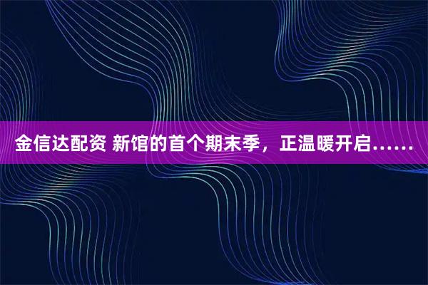 金信达配资 新馆的首个期末季，正温暖开启……