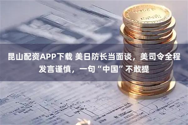 昆山配资APP下载 美日防长当面谈，美司令全程发言谨慎，一句“中国”不敢提