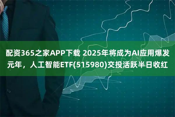 配资365之家APP下载 2025年将成为AI应用爆发元年，人工智能ETF(515980)交投活跃半日收红