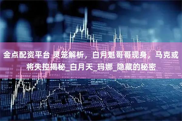 金点配资平台 灵笼解析，白月魁哥哥现身，马克或将失控揭秘_白月天_玛娜_隐藏的秘密