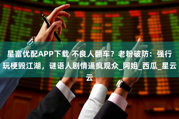 星富优配APP下载 不良人翻车？老粉破防：强行玩梗毁江湖，谜语人剧情逼疯观众_阿姐_西瓜_星云