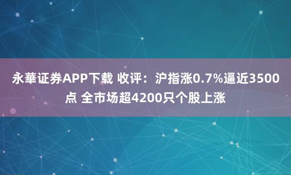 永華证券APP下载 收评：沪指涨0.7%逼近3500点 全市场超4200只个股上涨