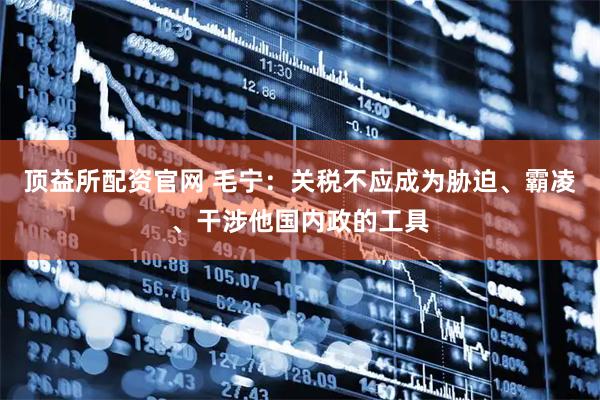 顶益所配资官网 毛宁：关税不应成为胁迫、霸凌、干涉他国内政的工具