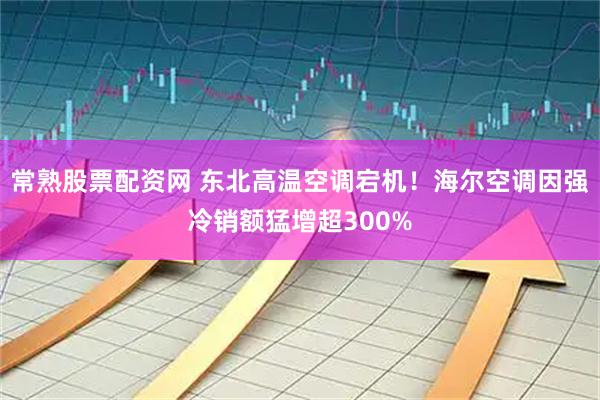 常熟股票配资网 东北高温空调宕机！海尔空调因强冷销额猛增超300%