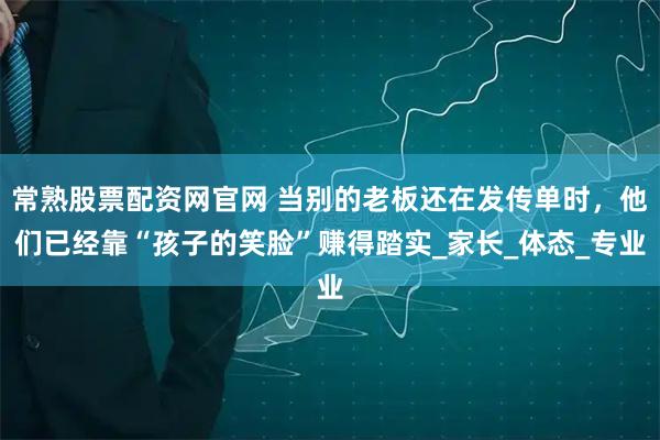 常熟股票配资网官网 当别的老板还在发传单时，他们已经靠“孩子的笑脸”赚得踏实_家长_体态_专业