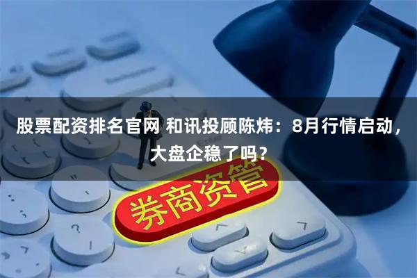 股票配资排名官网 和讯投顾陈炜：8月行情启动，大盘企稳了吗？