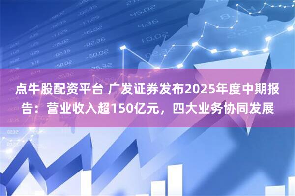 点牛股配资平台 广发证券发布2025年度中期报告：营业收入超150亿元，四大业务协同发展
