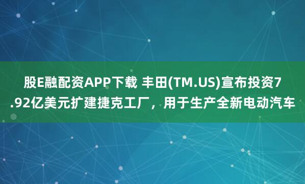 股E融配资APP下载 丰田(TM.US)宣布投资7.92亿美元扩建捷克工厂，用于生产全新电动汽车