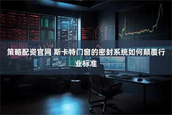 策略配资官网 斯卡特门窗的密封系统如何颠覆行业标准