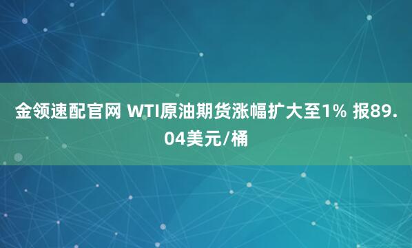 金领速配官网 WTI原油期货涨幅扩大至1% 报89.04美元/桶