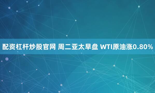 配资杠杆炒股官网 周二亚太早盘 WTI原油涨0.80%
